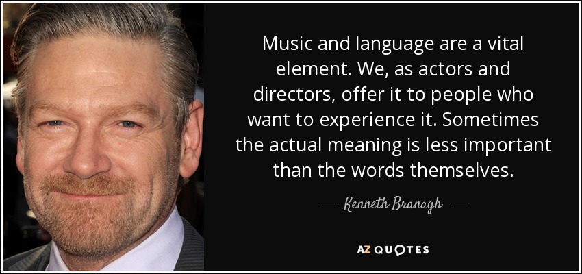 Music and language are a vital element. We, as actors and directors, offer it to people who want to experience it. Sometimes the actual meaning is less important than the words themselves. - Kenneth Branagh