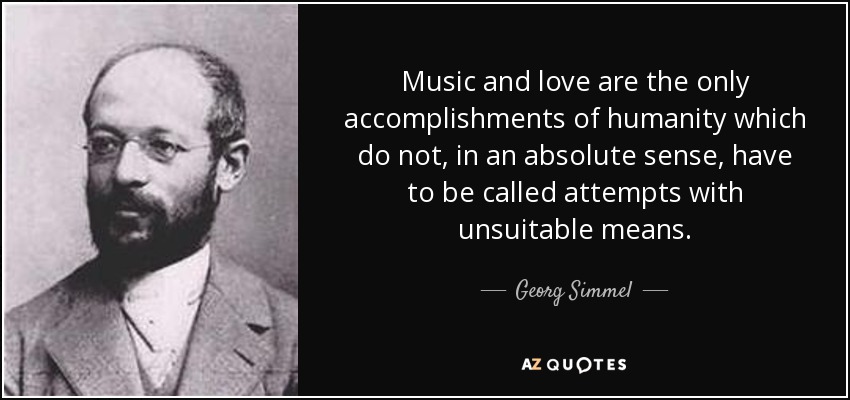 Music and love are the only accomplishments of humanity which do not, in an absolute sense, have to be called attempts with unsuitable means. - Georg Simmel