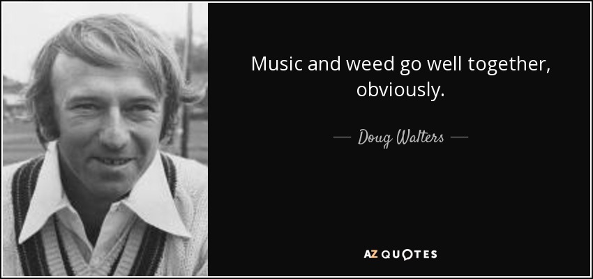 Music and weed go well together, obviously. - Doug Walters