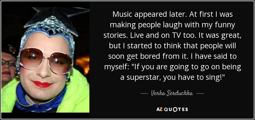 Music appeared later. At first I was making people laugh with my funny stories. Live and on TV too. It was great, but I started to think that people will soon get bored from it. I have said to myself: 