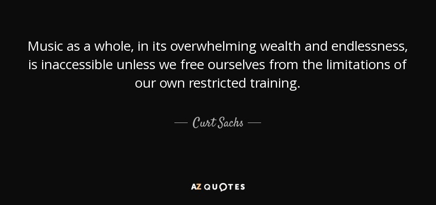 Music as a whole, in its overwhelming wealth and endlessness, is inaccessible unless we free ourselves from the limitations of our own restricted training. - Curt Sachs
