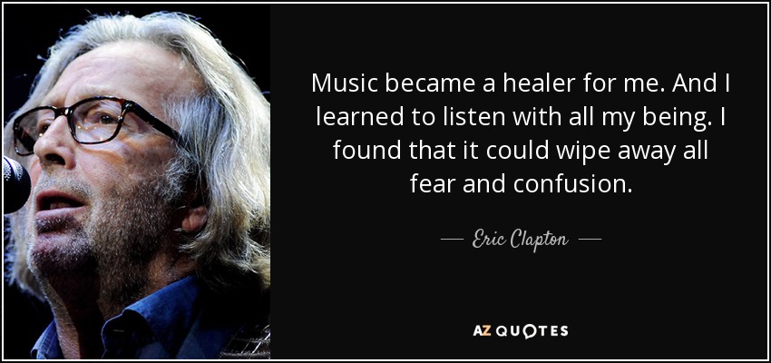 Music became a healer for me. And I learned to listen with all my being. I found that it could wipe away all fear and confusion. - Eric Clapton