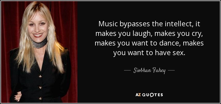Music bypasses the intellect, it makes you laugh, makes you cry, makes you want to dance, makes you want to have sex. - Siobhan Fahey
