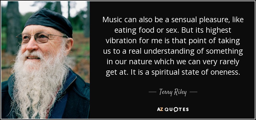 Music can also be a sensual pleasure, like eating food or sex. But its highest vibration for me is that point of taking us to a real understanding of something in our nature which we can very rarely get at. It is a spiritual state of oneness. - Terry Riley