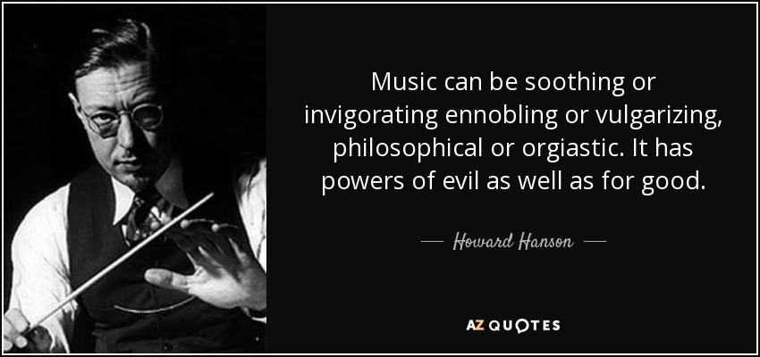 Music can be soothing or invigorating ennobling or vulgarizing, philosophical or orgiastic. It has powers of evil as well as for good. - Howard Hanson