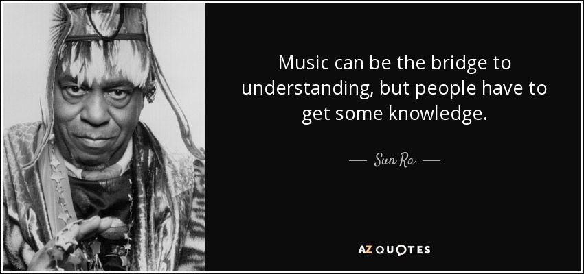 Music can be the bridge to understanding, but people have to get some knowledge. - Sun Ra