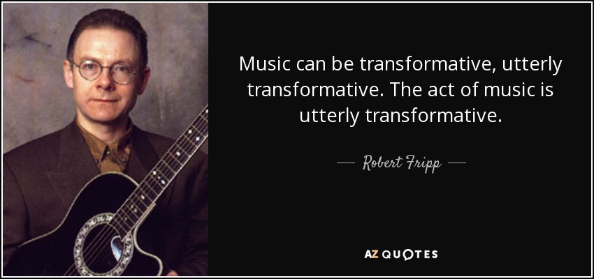 Music can be transformative, utterly transformative. The act of music is utterly transformative. - Robert Fripp