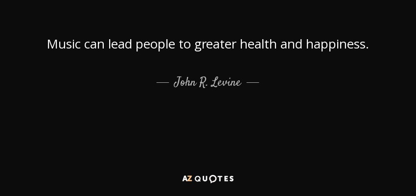 Music can lead people to greater health and happiness. - John R. Levine