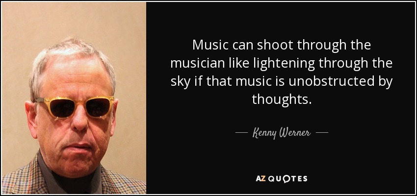 Music can shoot through the musician like lightening through the sky if that music is unobstructed by thoughts. - Kenny Werner