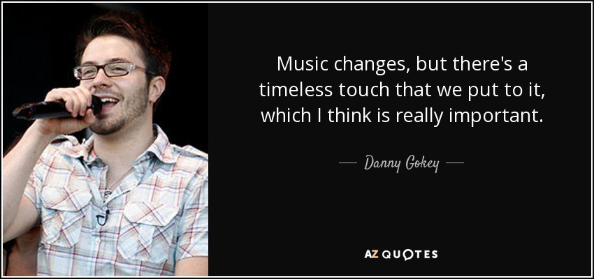 Music changes, but there's a timeless touch that we put to it, which I think is really important. - Danny Gokey