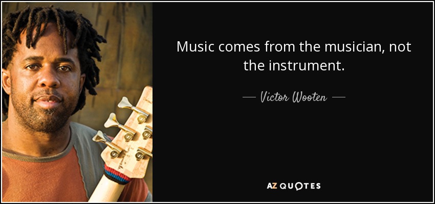 Music comes from the musician, not the instrument. - Victor Wooten