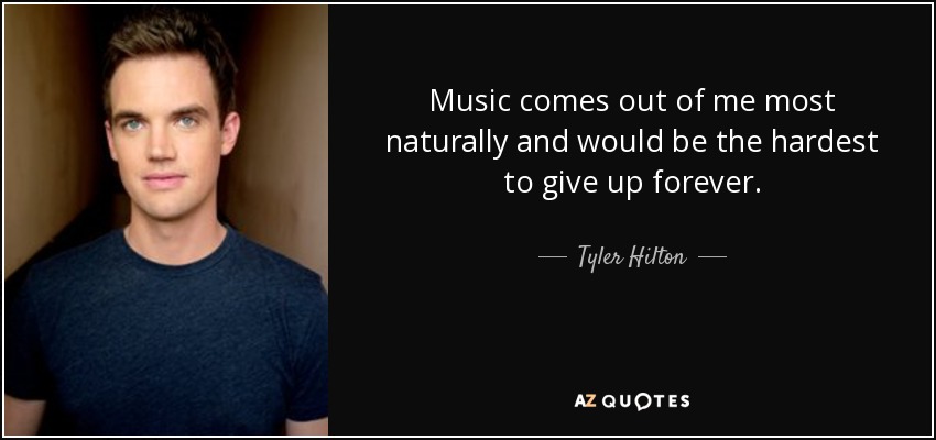 Music comes out of me most naturally and would be the hardest to give up forever. - Tyler Hilton