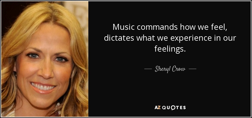 Music commands how we feel, dictates what we experience in our feelings. - Sheryl Crow