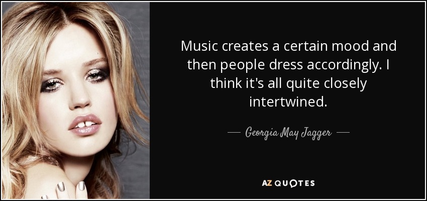 Music creates a certain mood and then people dress accordingly. I think it's all quite closely intertwined. - Georgia May Jagger