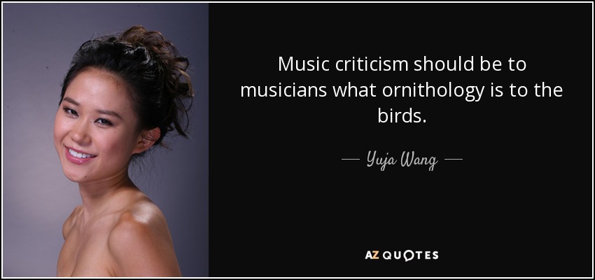Music criticism should be to musicians what ornithology is to the birds. - Yuja Wang
