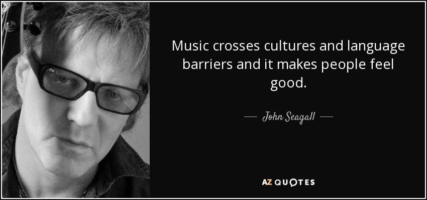 Music crosses cultures and language barriers and it makes people feel good. - John Seagall