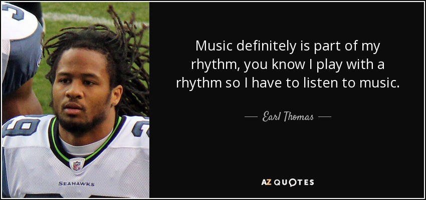 Music definitely is part of my rhythm, you know I play with a rhythm so I have to listen to music. - Earl Thomas