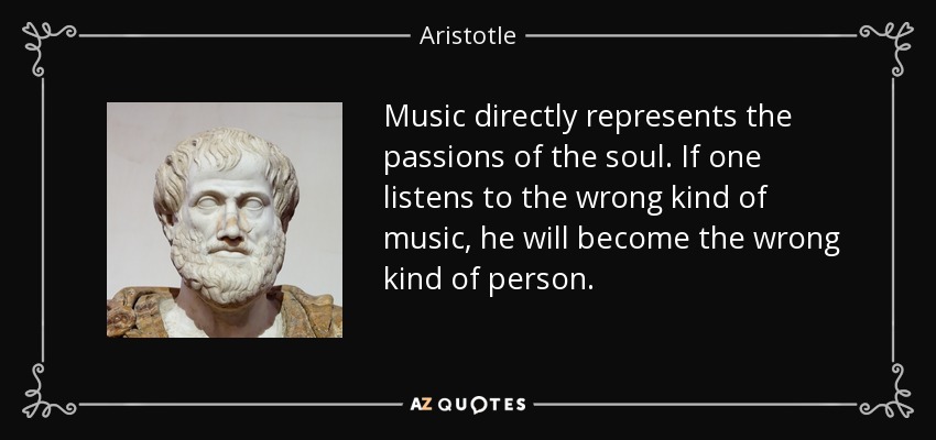 Music directly represents the passions of the soul. If one listens to the wrong kind of music, he will become the wrong kind of person. - Aristotle