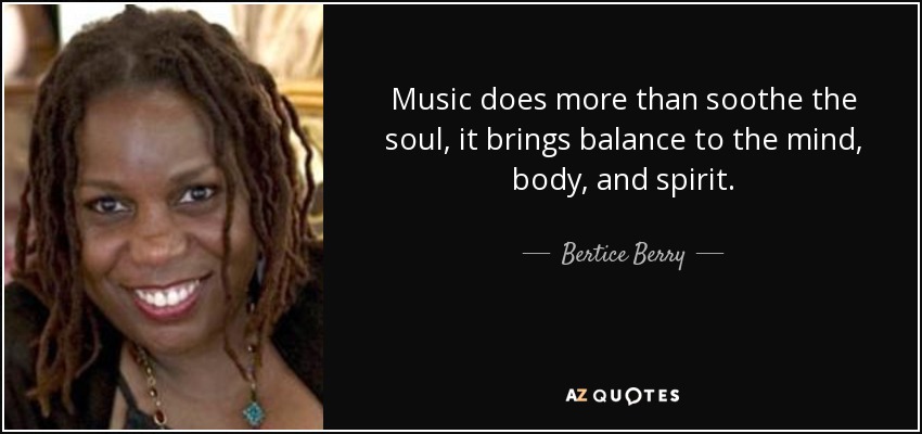 Music does more than soothe the soul, it brings balance to the mind, body, and spirit. - Bertice Berry