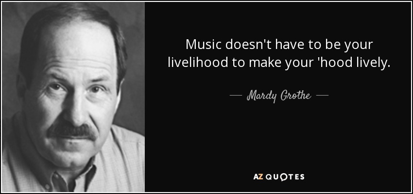 Music doesn't have to be your livelihood to make your 'hood lively. - Mardy Grothe