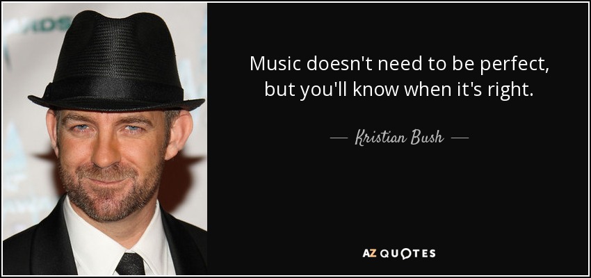Music doesn't need to be perfect, but you'll know when it's right. - Kristian Bush
