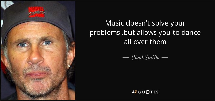 Music doesn't solve your problems..but allows you to dance all over them - Chad Smith