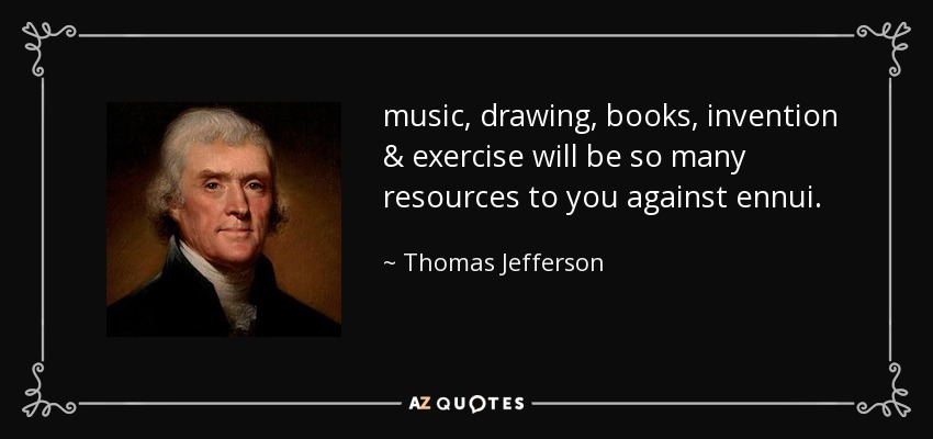 music, drawing, books, invention & exercise will be so many resources to you against ennui. - Thomas Jefferson