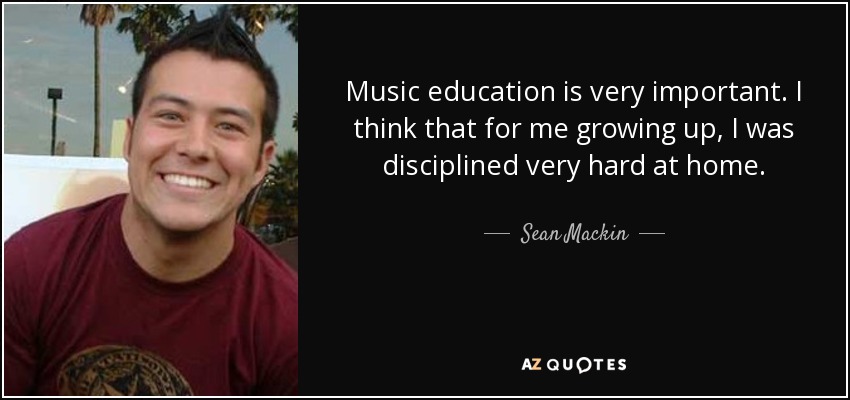 Music education is very important. I think that for me growing up, I was disciplined very hard at home. - Sean Mackin