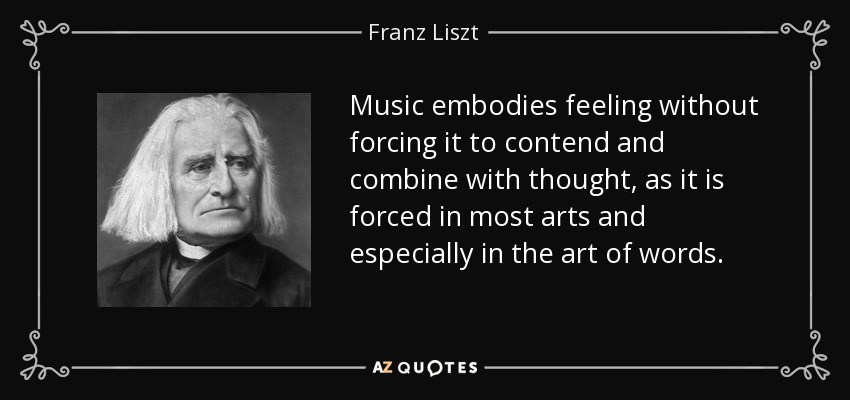 Music embodies feeling without forcing it to contend and combine with thought, as it is forced in most arts and especially in the art of words. - Franz Liszt
