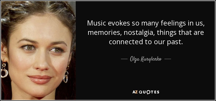 Music evokes so many feelings in us, memories, nostalgia, things that are connected to our past. - Olga Kurylenko
