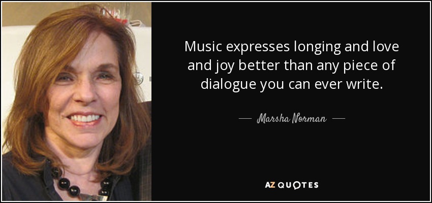 Music expresses longing and love and joy better than any piece of dialogue you can ever write. - Marsha Norman