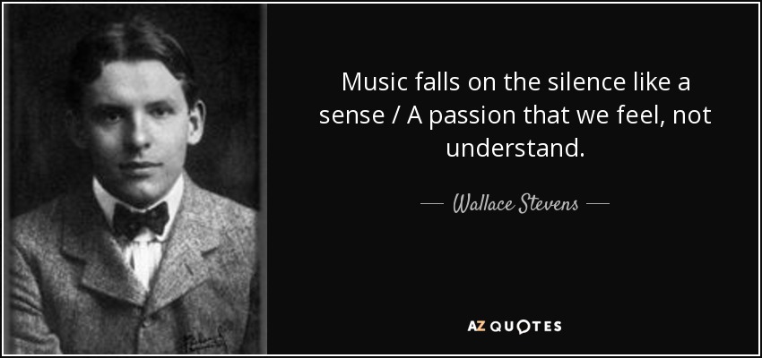 Music falls on the silence like a sense / A passion that we feel, not understand. - Wallace Stevens