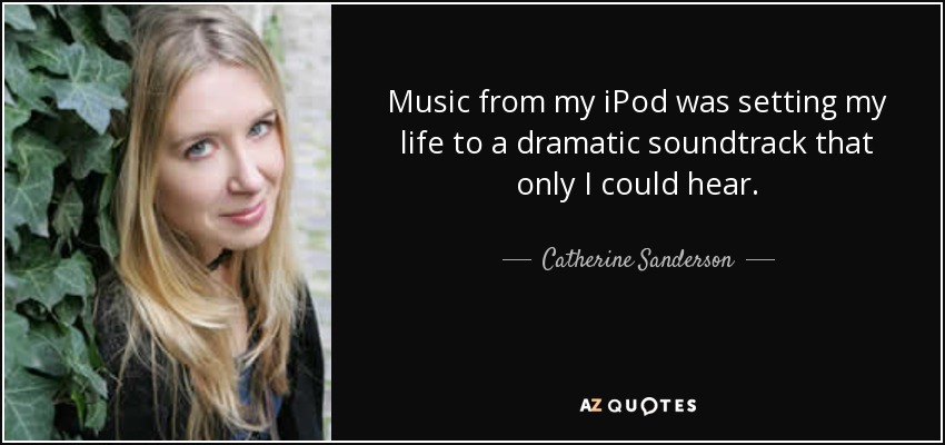 Music from my iPod was setting my life to a dramatic soundtrack that only I could hear. - Catherine Sanderson