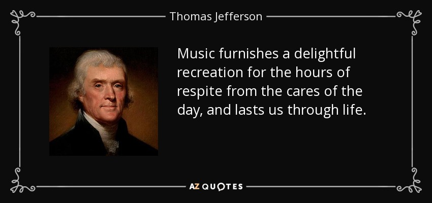Music furnishes a delightful recreation for the hours of respite from the cares of the day, and lasts us through life. - Thomas Jefferson