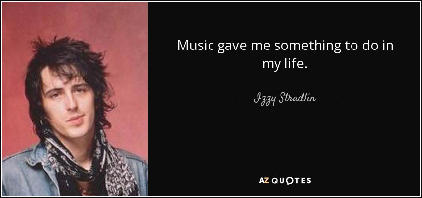 Music gave me something to do in my life. - Izzy Stradlin