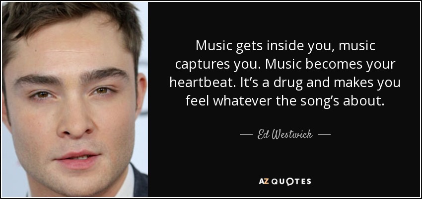 Music gets inside you, music captures you. Music becomes your heartbeat. It’s a drug and makes you feel whatever the song’s about. - Ed Westwick