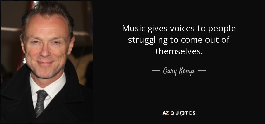 Music gives voices to people struggling to come out of themselves. - Gary Kemp