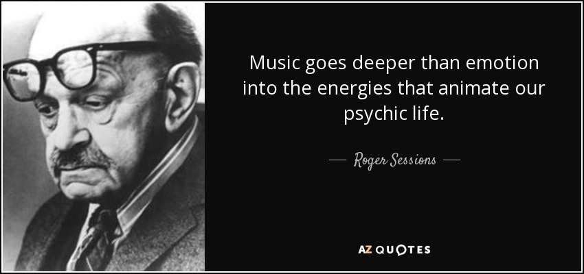 Music goes deeper than emotion into the energies that animate our psychic life. - Roger Sessions