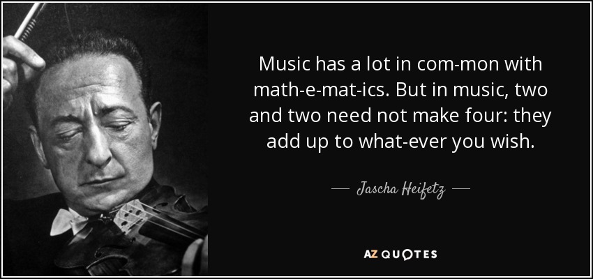 Music has a lot in com­mon with math­e­mat­ics. But in music, two and two need not make four: they add up to what­ever you wish. - Jascha Heifetz