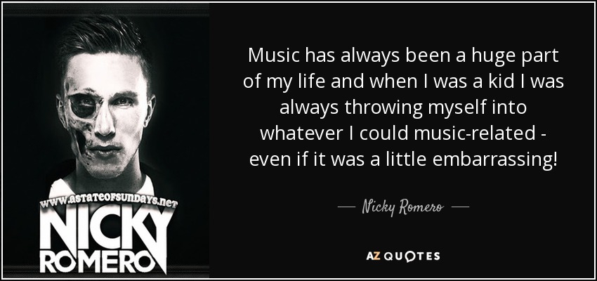 Music has always been a huge part of my life and when I was a kid I was always throwing myself into whatever I could music-related - even if it was a little embarrassing! - Nicky Romero