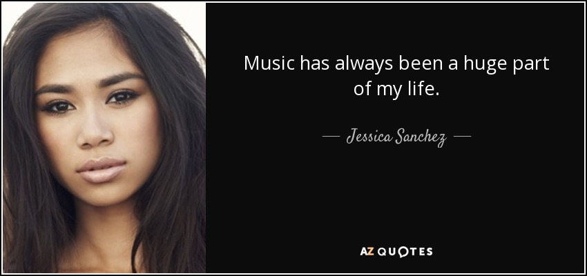 Music has always been a huge part of my life. - Jessica Sanchez