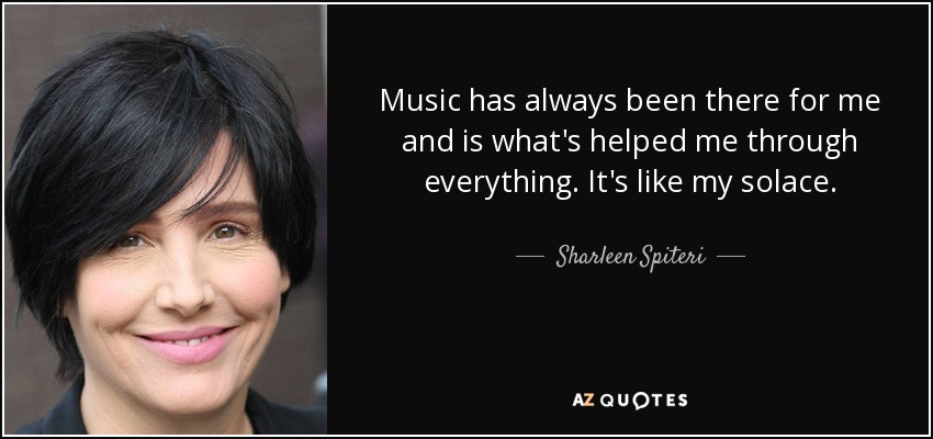 Music has always been there for me and is what's helped me through everything. It's like my solace. - Sharleen Spiteri