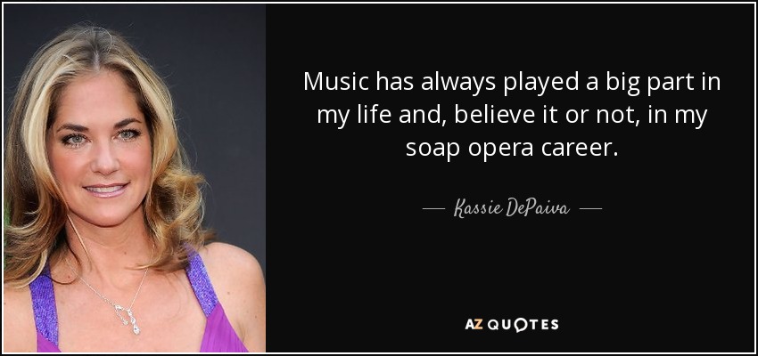 Music has always played a big part in my life and, believe it or not, in my soap opera career. - Kassie DePaiva
