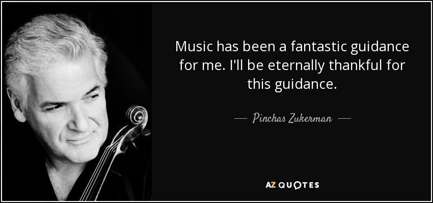 Music has been a fantastic guidance for me. I'll be eternally thankful for this guidance. - Pinchas Zukerman