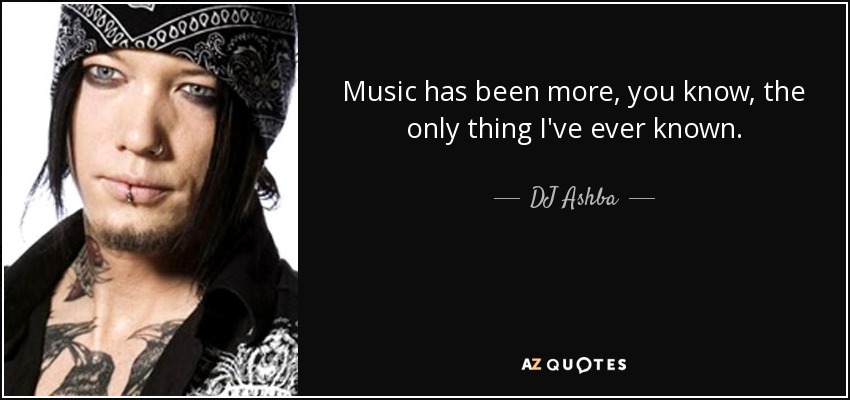 Music has been more, you know, the only thing I've ever known. - DJ Ashba