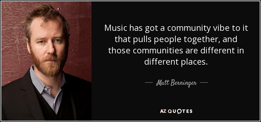 Music has got a community vibe to it that pulls people together, and those communities are different in different places. - Matt Berninger