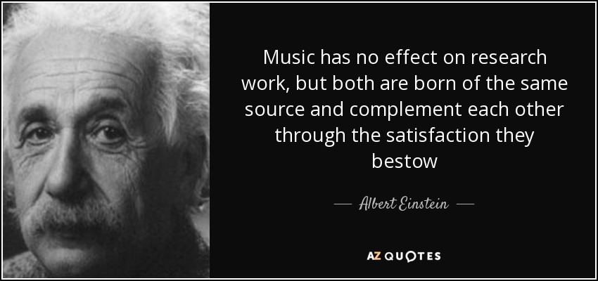 Music has no effect on research work, but both are born of the same source and complement each other through the satisfaction they bestow - Albert Einstein