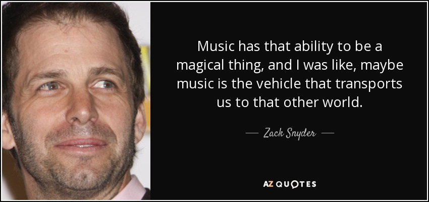 Music has that ability to be a magical thing, and I was like, maybe music is the vehicle that transports us to that other world. - Zack Snyder