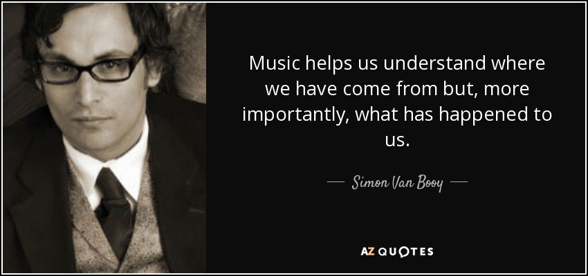 Music helps us understand where we have come from but, more importantly, what has happened to us. - Simon Van Booy