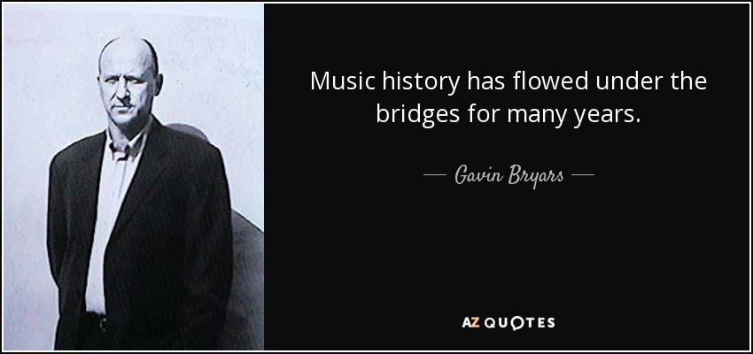 Music history has flowed under the bridges for many years. - Gavin Bryars